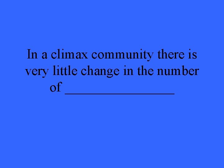 In a climax community there is very little change in the number of ________