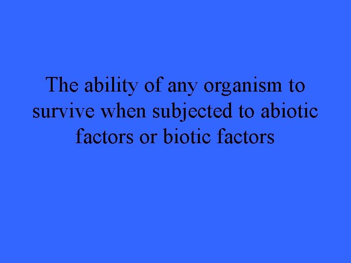 The ability of any organism to survive when subjected to abiotic factors or biotic