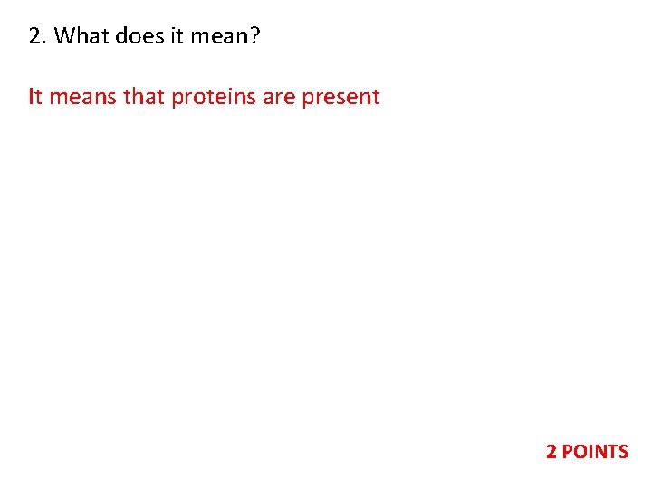 2. What does it mean? It means that proteins are present 2 POINTS 