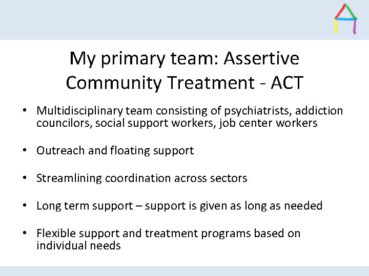 My primary team: Assertive Community Treatment - ACT • Multidisciplinary team consisting of psychiatrists,