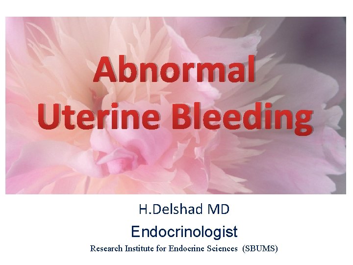 Abnormal Uterine Bleeding H. Delshad MD Endocrinologist Research Institute for Endocrine Sciences (SBUMS) 