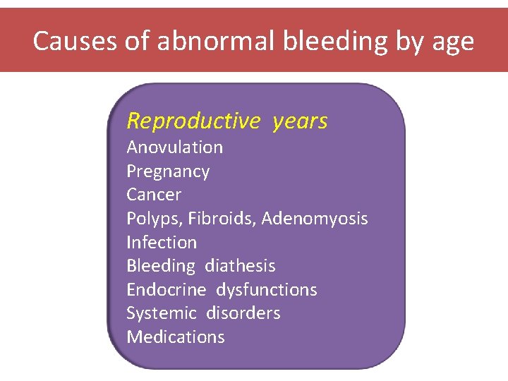 Causes of abnormal bleeding by age Reproductive years Anovulation Pregnancy Cancer Polyps, Fibroids, Adenomyosis