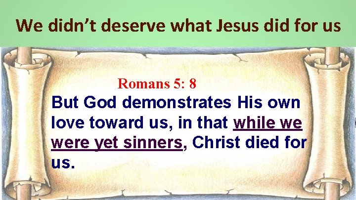 We didn’t deserve what Jesus did for us Romans 5: 8 But God demonstrates