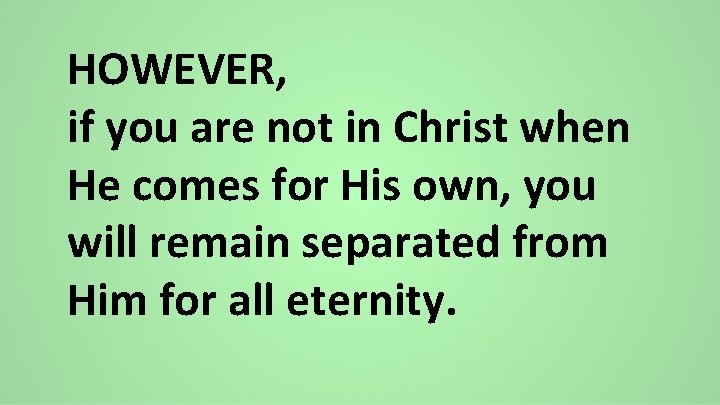 HOWEVER, if you are not in Christ when He comes for His own, you