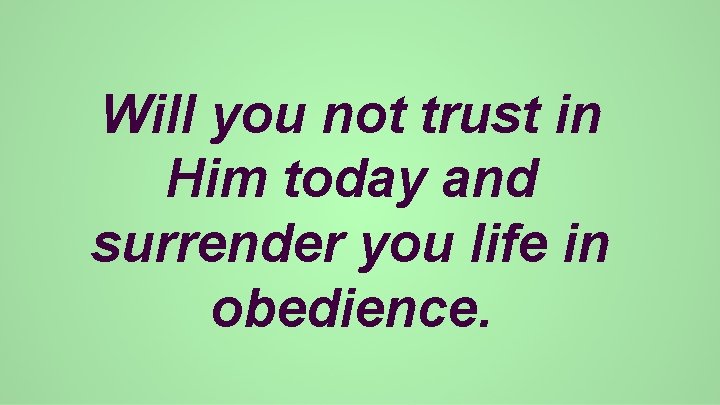 Will you not trust in Him today and surrender you life in obedience. 