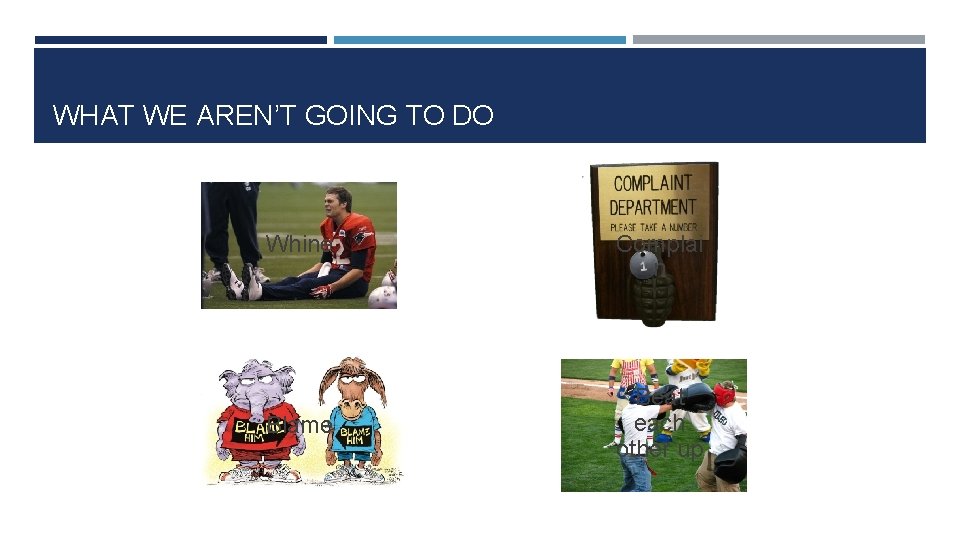 WHAT WE AREN’T GOING TO DO Whine Complai n Blame Beat each other up