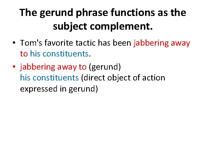 The gerund phrase functions as the subject complement. • Tom's favorite tactic has been