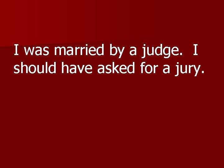 I was married by a judge. I should have asked for a jury. 