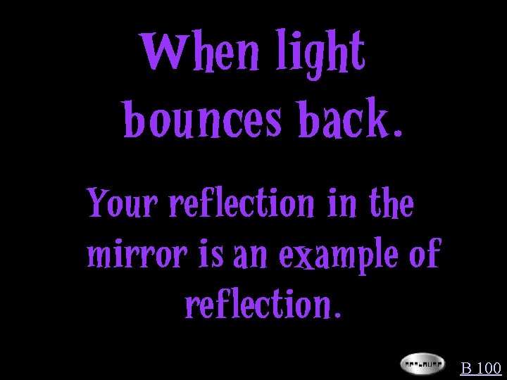 When light bounces back. Your reflection in the mirror is an example of reflection.