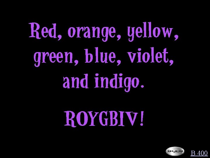 Red, orange, yellow, green, blue, violet, and indigo. ROYGBIV! B 400 