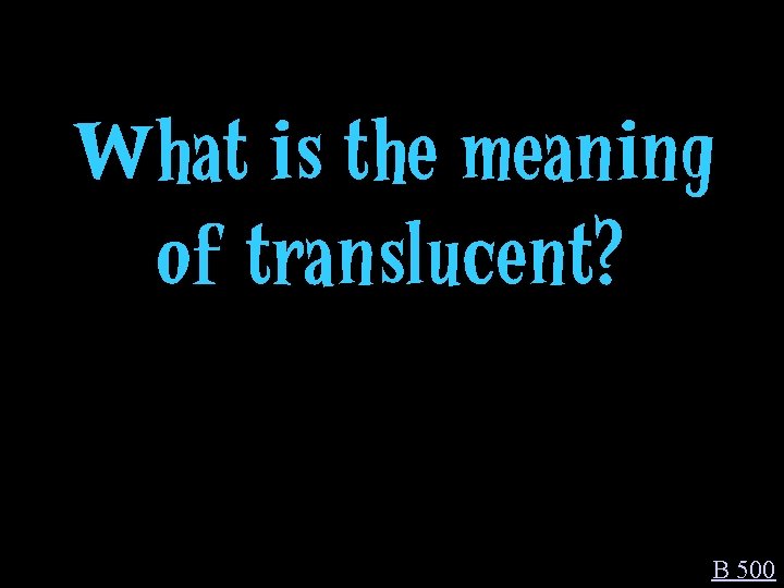 What is the meaning of translucent? B 500 