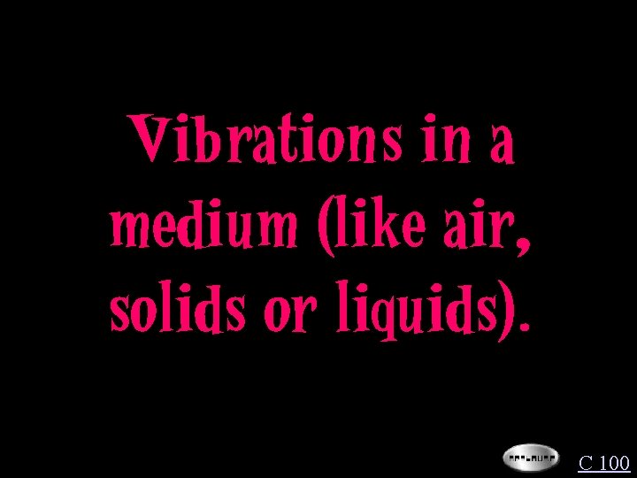 Vibrations in a medium (like air, solids or liquids). C 100 