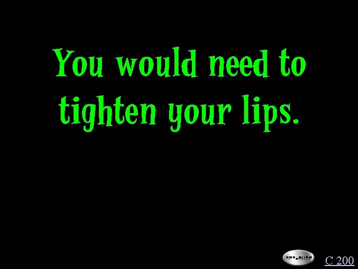 You would need to tighten your lips. C 200 