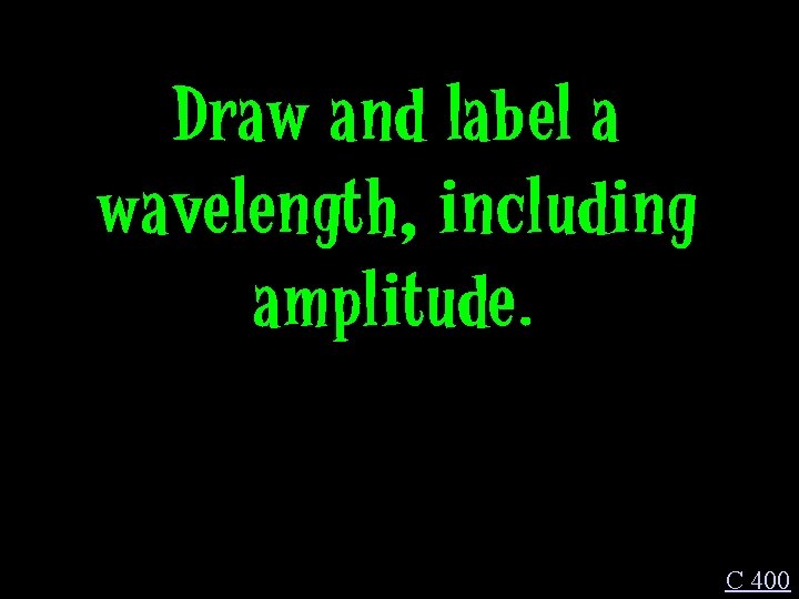 Draw and label a wavelength, including amplitude. C 400 