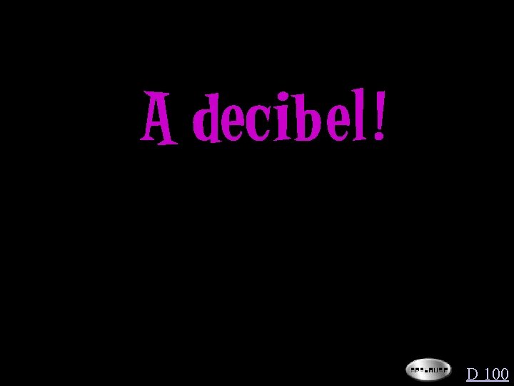 A decibel! D 100 