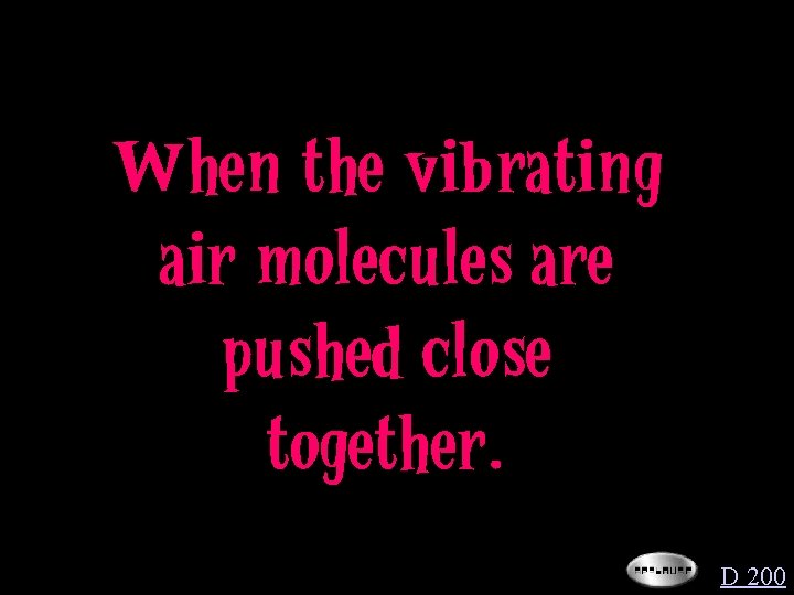 When the vibrating air molecules are pushed close together. D 200 