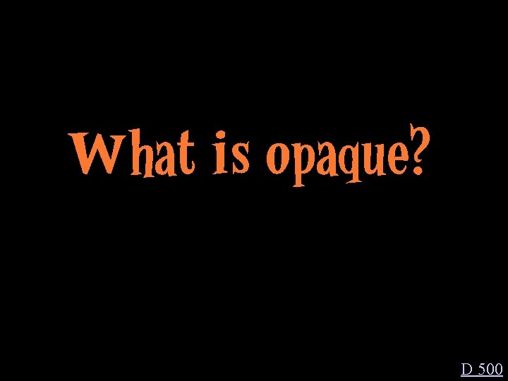 What is opaque? D 500 