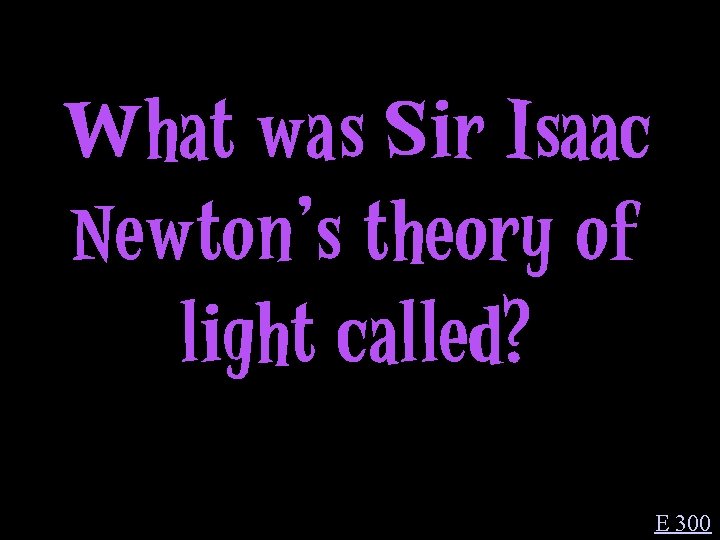 What was Sir Isaac Newton’s theory of light called? E 300 