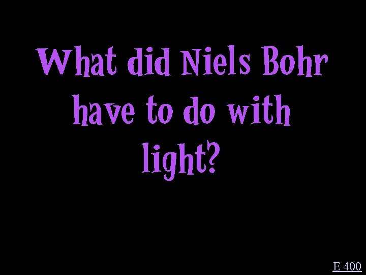 What did Niels Bohr have to do with light? E 400 