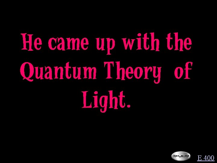He came up with the Quantum Theory of Light. E 400 