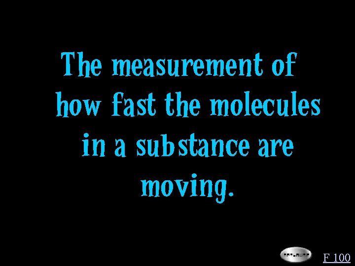The measurement of how fast the molecules in a substance are moving. F 100