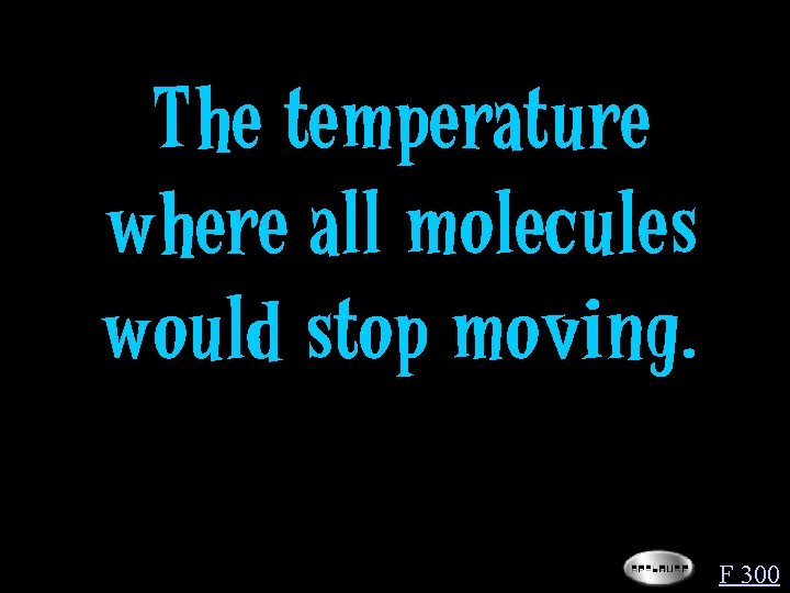 The temperature where all molecules would stop moving. F 300 