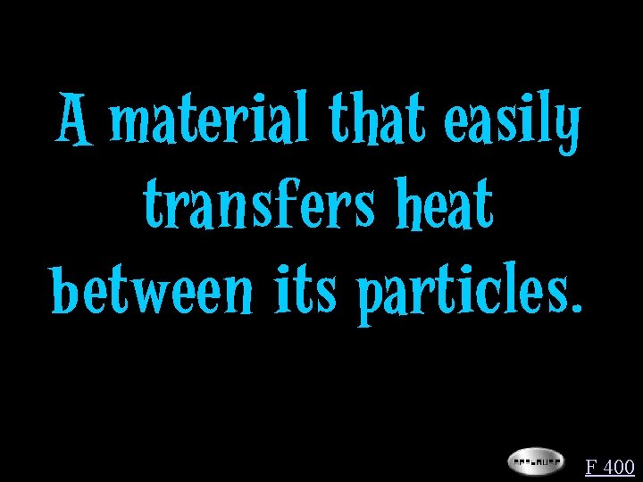 A material that easily transfers heat between its particles. F 400 