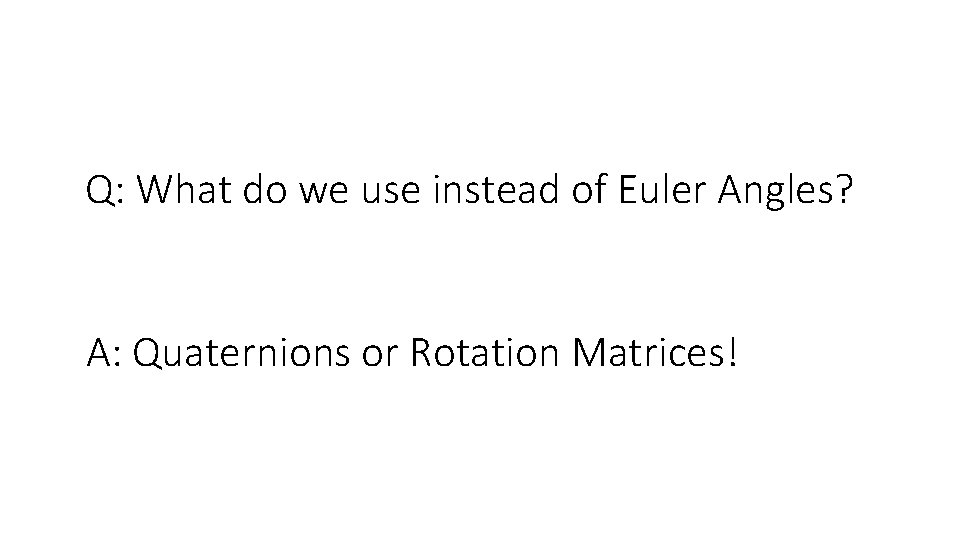 Q: What do we use instead of Euler Angles? A: Quaternions or Rotation Matrices!