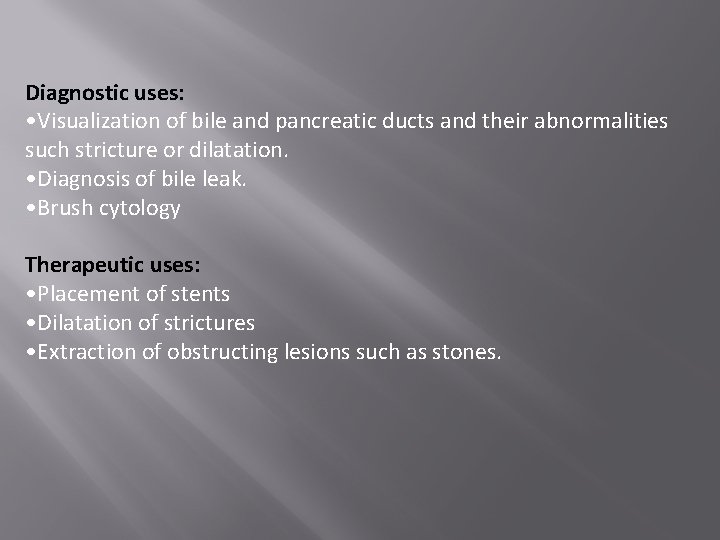 Diagnostic uses: • Visualization of bile and pancreatic ducts and their abnormalities such stricture