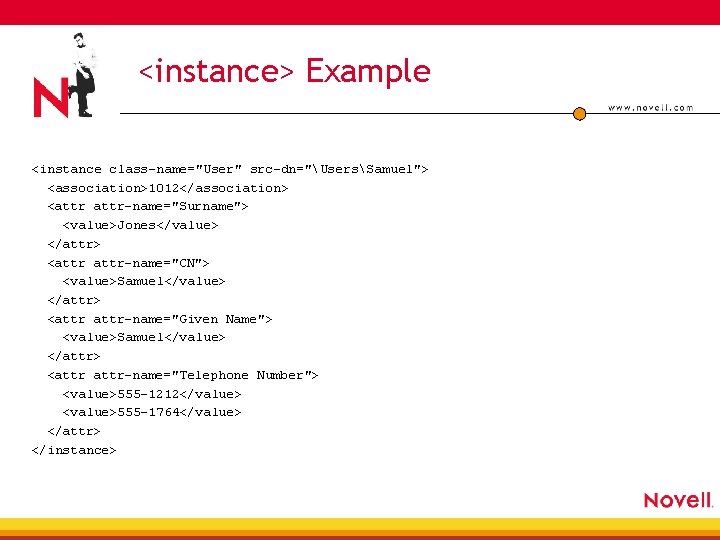 <instance> Example <instance class-name="User" src-dn="UsersSamuel"> <association>1012</association> <attr-name="Surname"> <value>Jones</value> </attr> <attr-name="CN"> <value>Samuel</value> </attr> <attr-name="Given Name">