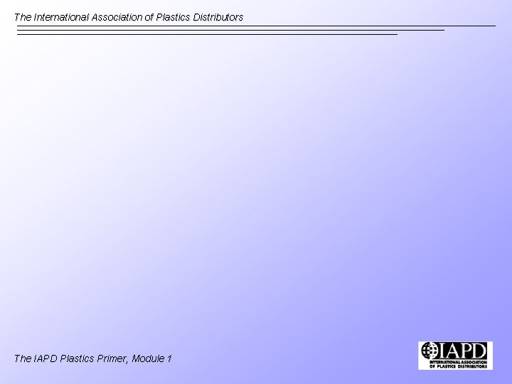 The International Association of Plastics Distributors The IAPD Plastics Primer, Module 1 