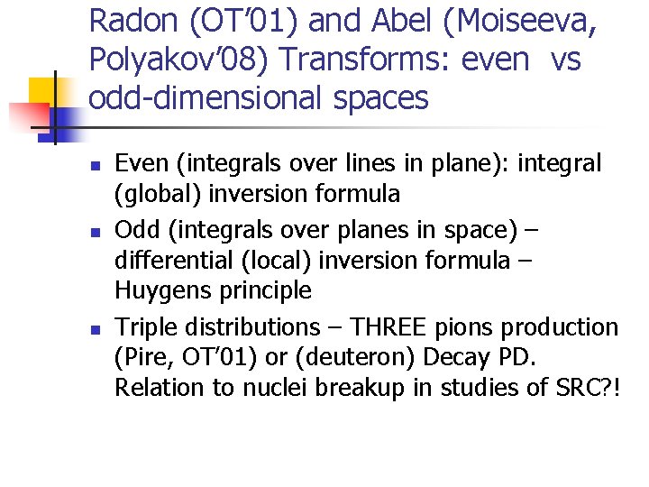 Radon (OT’ 01) and Abel (Moiseeva, Polyakov’ 08) Transforms: even vs odd-dimensional spaces n