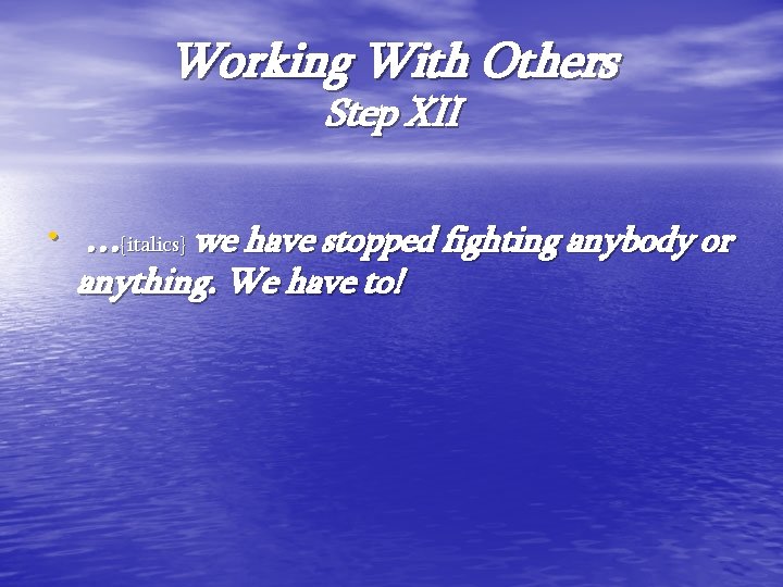 Working With Others Step XII • …{italics} we have stopped fighting anybody or anything.