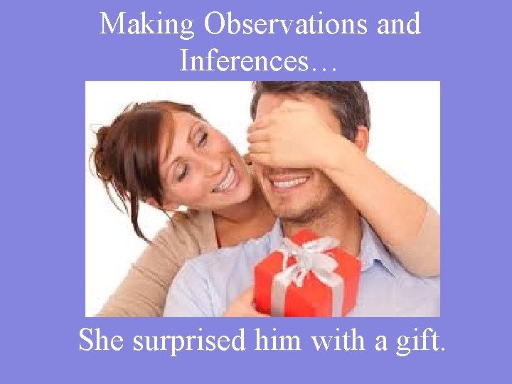 Making Observations and Inferences… She surprised him with a gift. 
