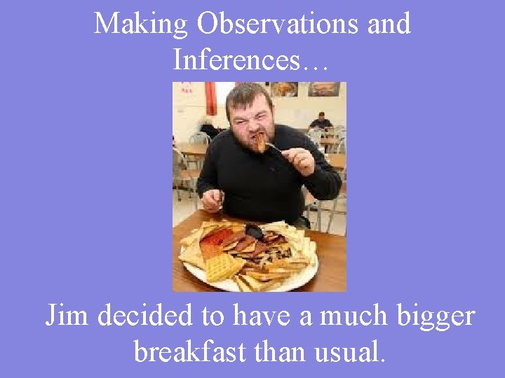 Making Observations and Inferences… Jim decided to have a much bigger breakfast than usual.