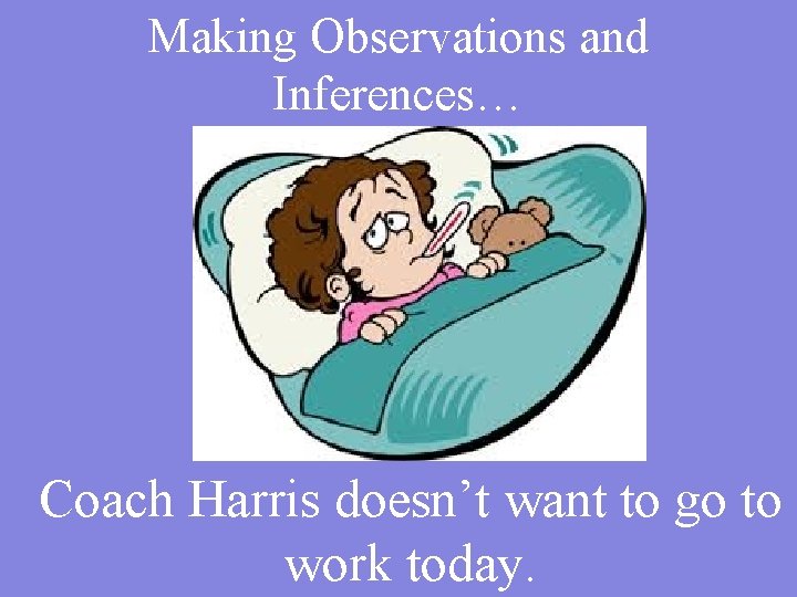 Making Observations and Inferences… Coach Harris doesn’t want to go to work today. 