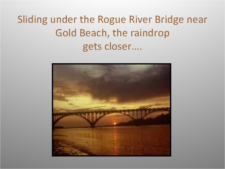 Sliding under the Rogue River Bridge near Gold Beach, the raindrop gets closer…. 