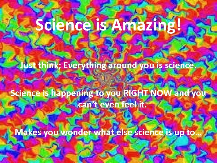 Science is Amazing! Just think; Everything around you is science. Science is happening to