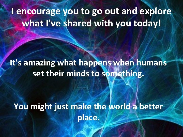 I encourage you to go out and explore what I’ve shared with you today!