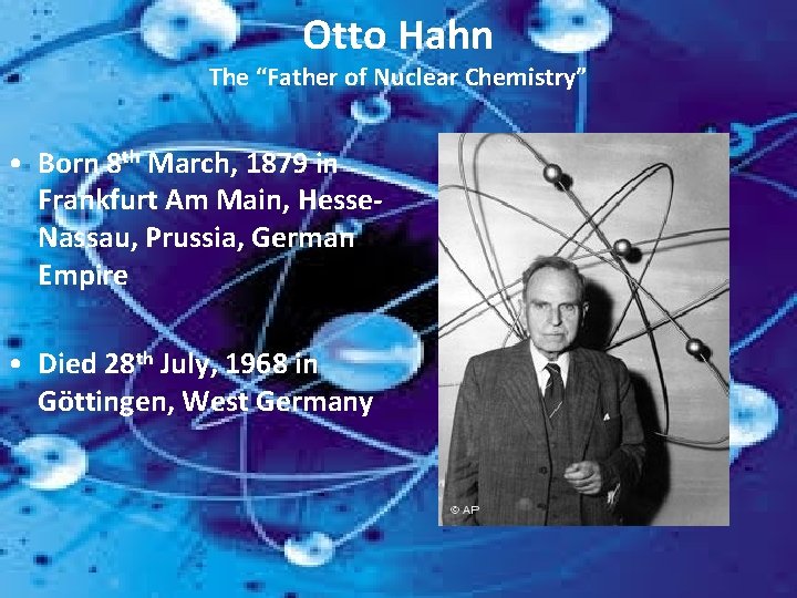 Otto Hahn The “Father of Nuclear Chemistry” • Born 8 th March, 1879 in