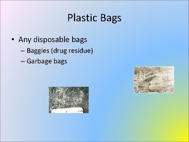 Plastic Bags • Any disposable bags – Baggies (drug residue) – Garbage bags 