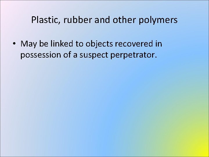 Plastic, rubber and other polymers • May be linked to objects recovered in possession