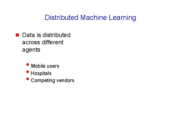 Distributed Machine Learning g Data is distributed across different agents i. Mobile users i.