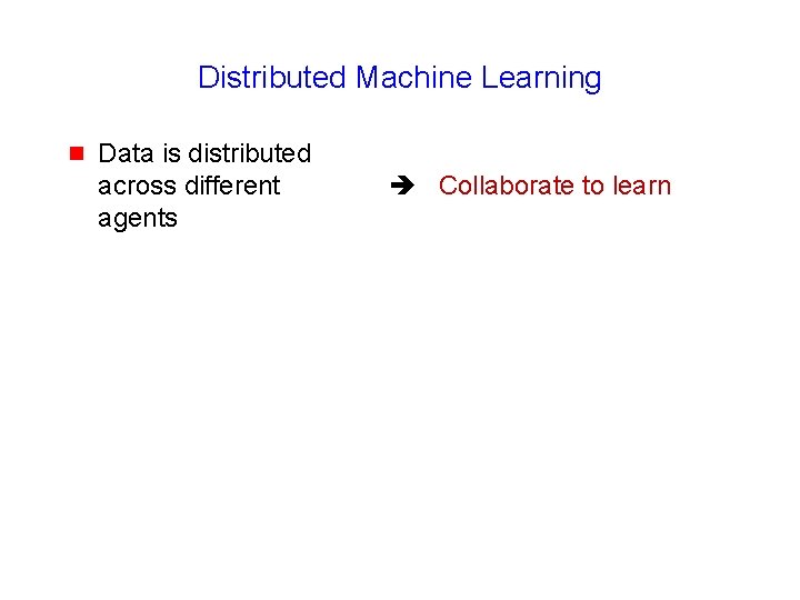 Distributed Machine Learning g Data is distributed across different agents Collaborate to learn 