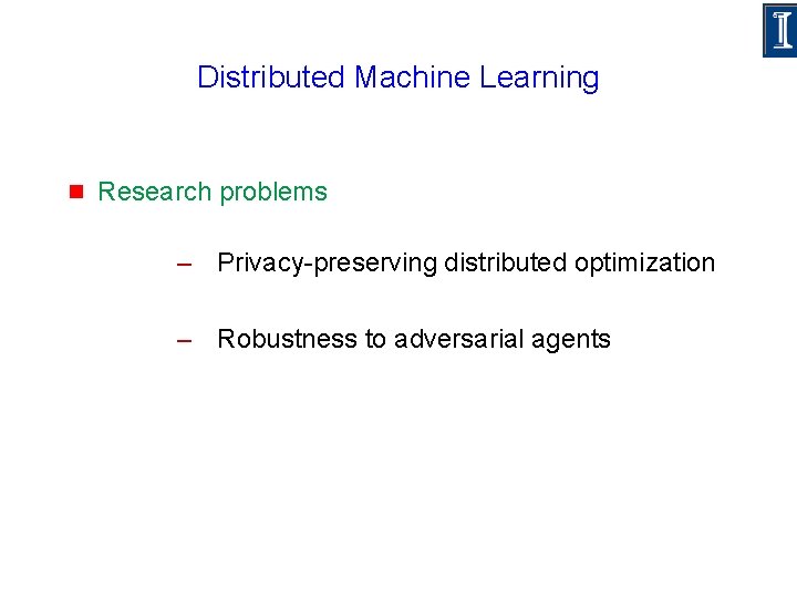 Distributed Machine Learning g Research problems – Privacy-preserving distributed optimization – Robustness to adversarial