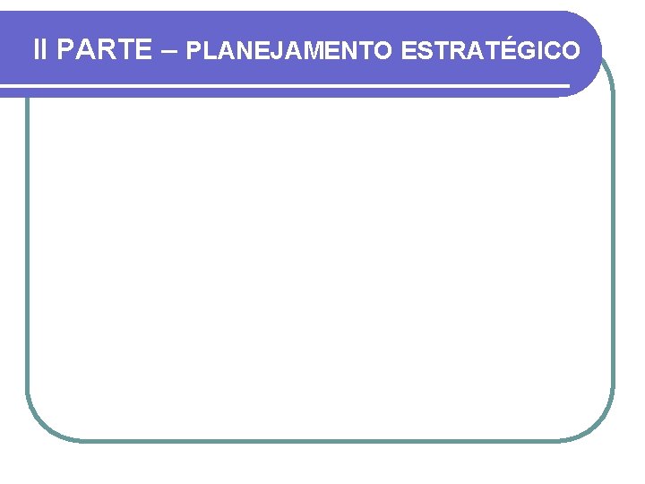 II PARTE – PLANEJAMENTO ESTRATÉGICO 