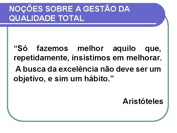 NOÇÕES SOBRE A GESTÃO DA QUALIDADE TOTAL “Só fazemos melhor aquilo que, repetidamente, insistimos