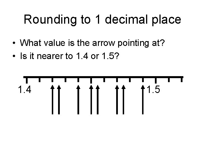 Rounding to 1 decimal place • What value is the arrow pointing at? •