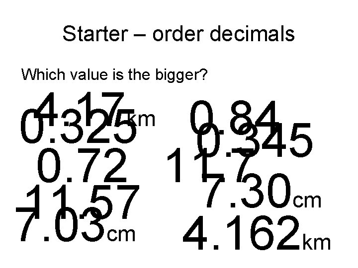 Starter – order decimals Which value is the bigger? 4. 17 km 0. 84