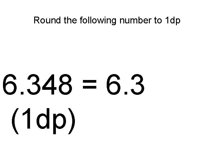 Round the following number to 1 dp 6. 348 = 6. 3 (1 dp)